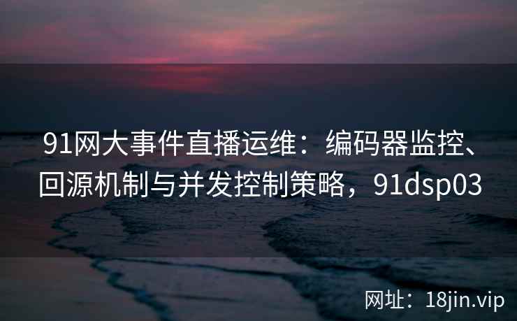 91网大事件直播运维：编码器监控、回源机制与并发控制策略，91dsp03
