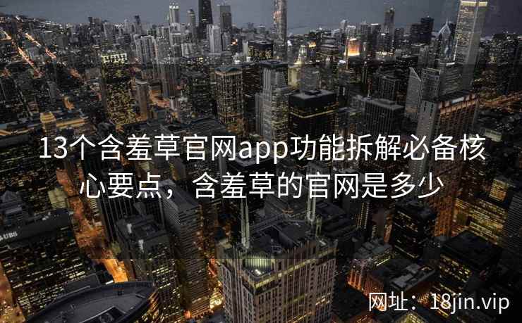 13个含羞草官网app功能拆解必备核心要点，含羞草的官网是多少