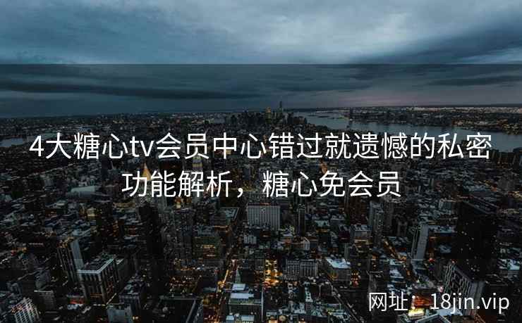 4大糖心tv会员中心错过就遗憾的私密功能解析，糖心免会员