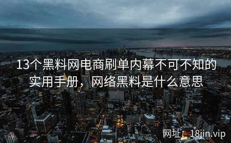 13个黑料网电商刷单内幕不可不知的实用手册，网络黑料是什么意思