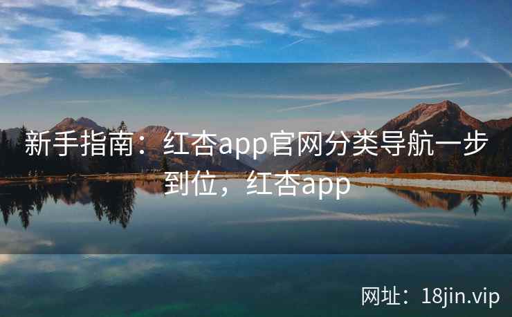 新手指南：红杏app官网分类导航一步到位，红杏app