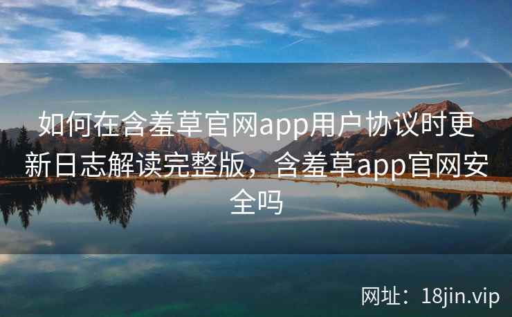 如何在含羞草官网app用户协议时更新日志解读完整版，含羞草app官网安全吗