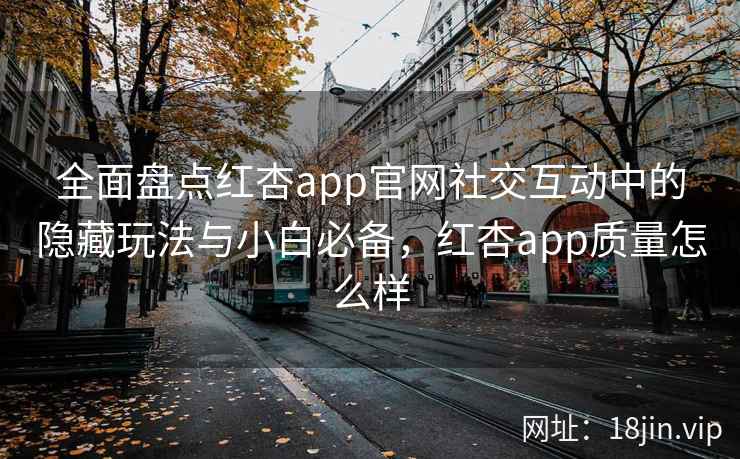 全面盘点红杏app官网社交互动中的隐藏玩法与小白必备，红杏app质量怎么样