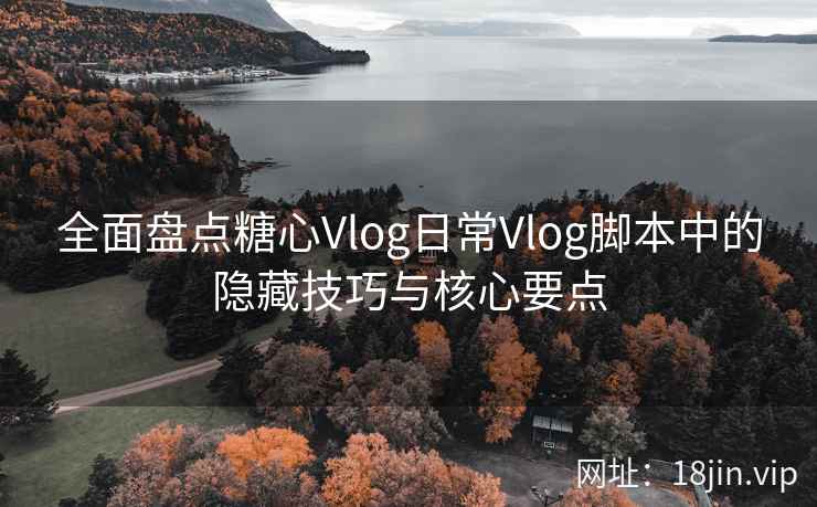 全面盘点糖心Vlog日常Vlog脚本中的隐藏技巧与核心要点