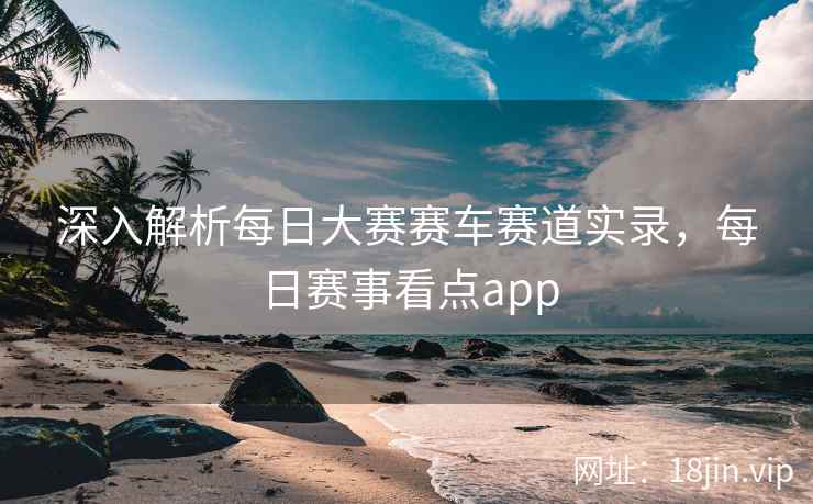 深入解析每日大赛赛车赛道实录，每日赛事看点app