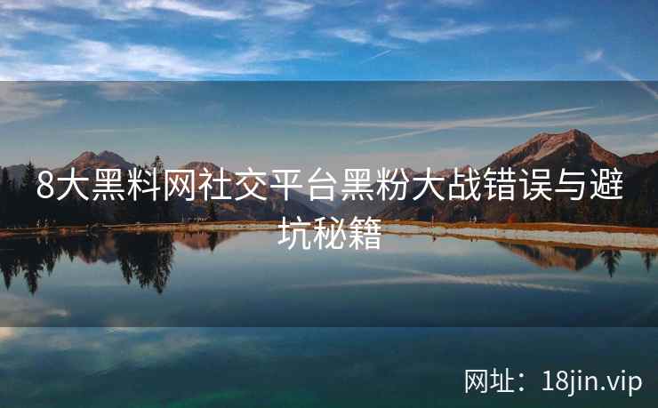 8大黑料网社交平台黑粉大战错误与避坑秘籍
