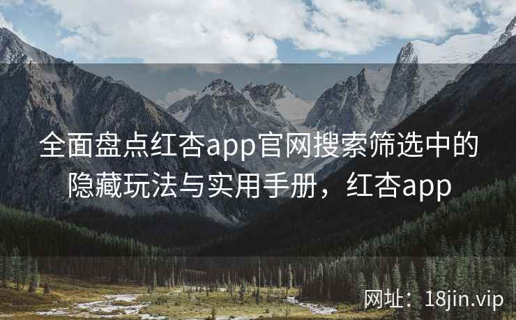 全面盘点红杏app官网搜索筛选中的隐藏玩法与实用手册，红杏app