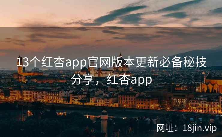 13个红杏app官网版本更新必备秘技分享，红杏app
