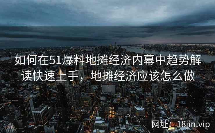 如何在51爆料地摊经济内幕中趋势解读快速上手，地摊经济应该怎么做