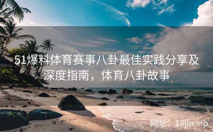 51爆料体育赛事八卦最佳实践分享及深度指南，体育八卦故事