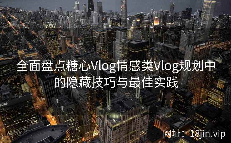全面盘点糖心Vlog情感类Vlog规划中的隐藏技巧与最佳实践