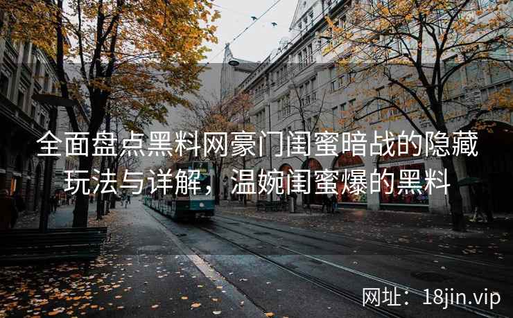 全面盘点黑料网豪门闺蜜暗战的隐藏玩法与详解，温婉闺蜜爆的黑料