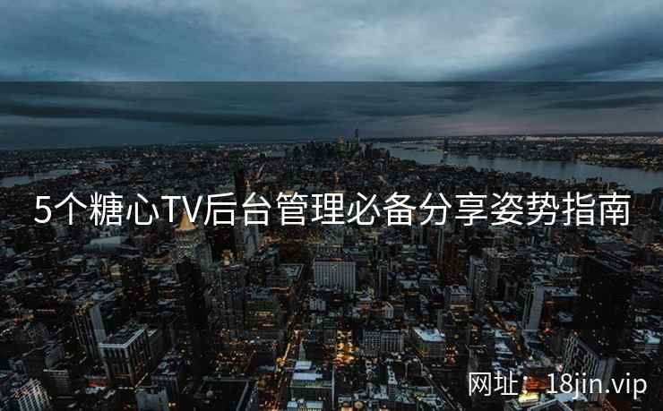 5个糖心TV后台管理必备分享姿势指南