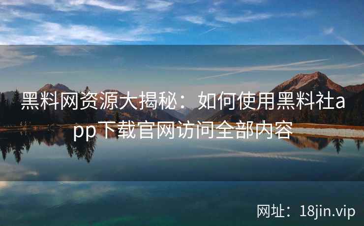 黑料网资源大揭秘：如何使用黑料社app下载官网访问全部内容