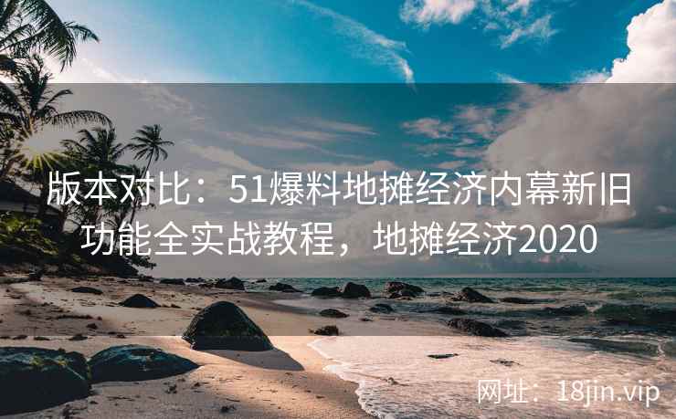 版本对比：51爆料地摊经济内幕新旧功能全实战教程，地摊经济2020