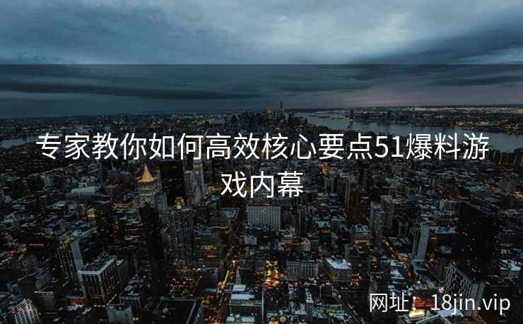 专家教你如何高效核心要点51爆料游戏内幕
