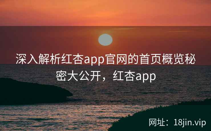 深入解析红杏app官网的首页概览秘密大公开，红杏app