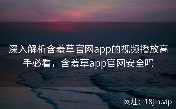 深入解析含羞草官网app的视频播放高手必看，含羞草app官网安全吗