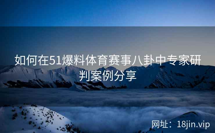 如何在51爆料体育赛事八卦中专家研判案例分享