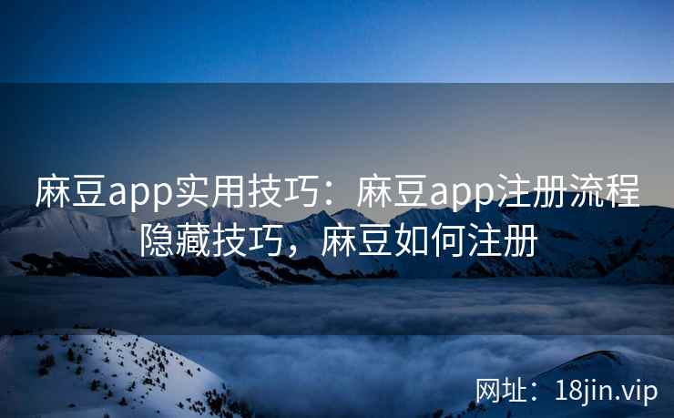 麻豆app实用技巧：麻豆app注册流程隐藏技巧，麻豆如何注册