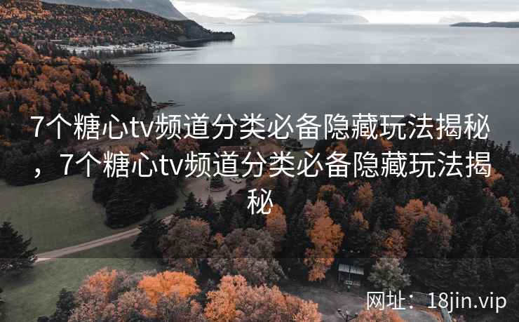 7个糖心tv频道分类必备隐藏玩法揭秘，7个糖心tv频道分类必备隐藏玩法揭秘