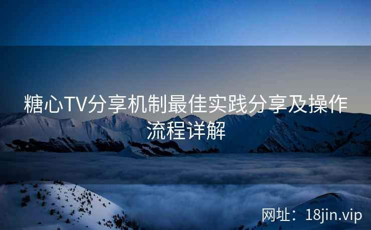 糖心TV分享机制最佳实践分享及操作流程详解
