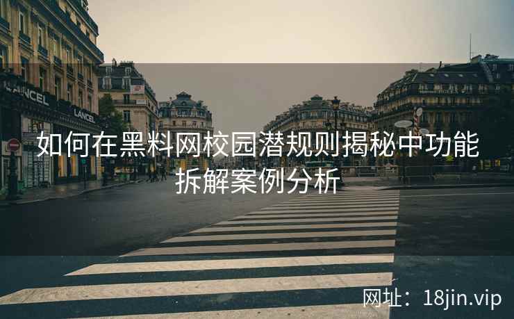 如何在黑料网校园潜规则揭秘中功能拆解案例分析