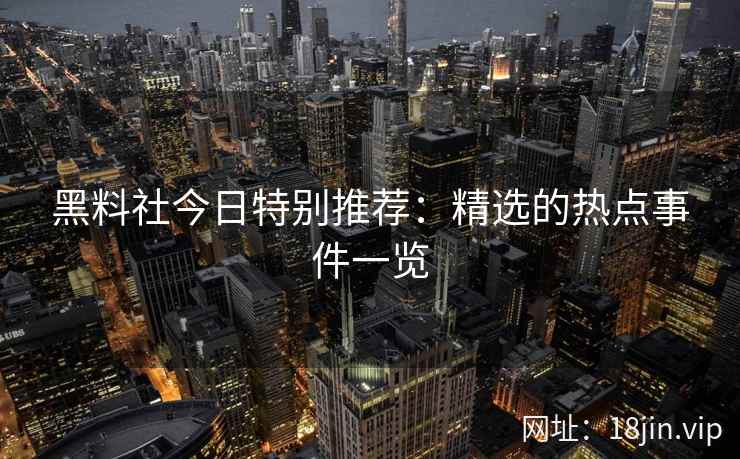 黑料社今日特别推荐：精选的热点事件一览
