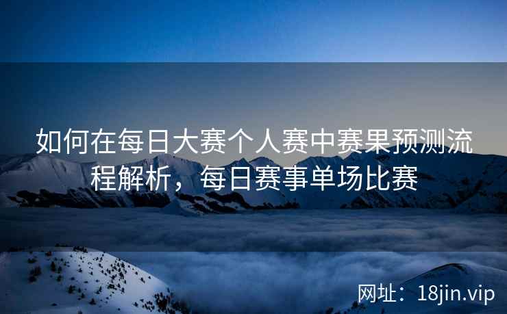 如何在每日大赛个人赛中赛果预测流程解析，每日赛事单场比赛