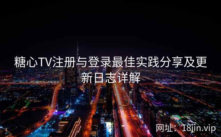 糖心TV注册与登录最佳实践分享及更新日志详解