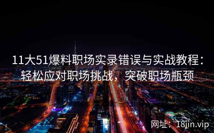 11大51爆料职场实录错误与实战教程：轻松应对职场挑战，突破职场瓶颈