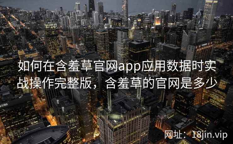 如何在含羞草官网app应用数据时实战操作完整版，含羞草的官网是多少