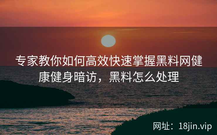 专家教你如何高效快速掌握黑料网健康健身暗访，黑料怎么处理