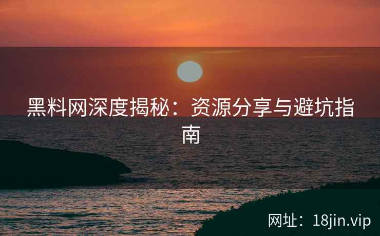 黑料网深度揭秘：资源分享与避坑指南