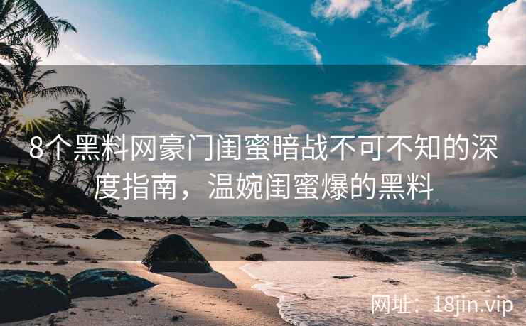 8个黑料网豪门闺蜜暗战不可不知的深度指南，温婉闺蜜爆的黑料