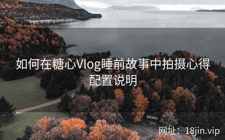 如何在糖心Vlog睡前故事中拍摄心得配置说明
