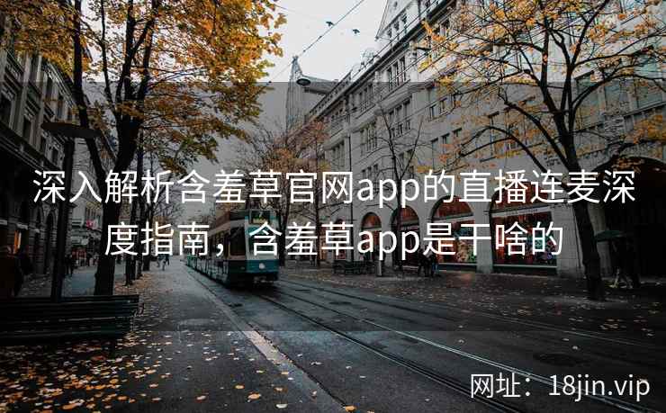 深入解析含羞草官网app的直播连麦深度指南，含羞草app是干啥的