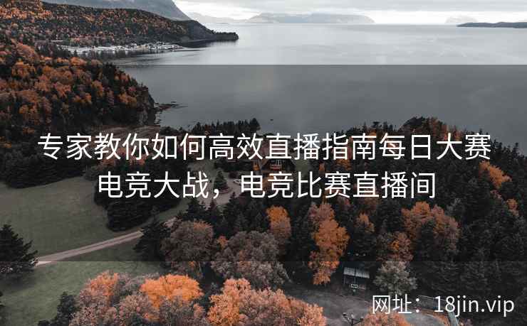 专家教你如何高效直播指南每日大赛电竞大战，电竞比赛直播间