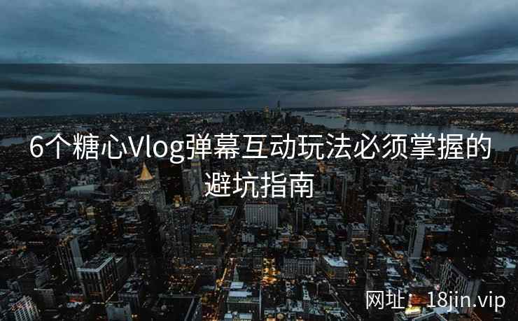 6个糖心Vlog弹幕互动玩法必须掌握的避坑指南
