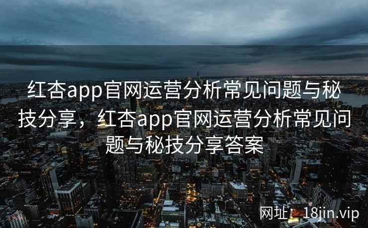 红杏app官网运营分析常见问题与秘技分享，红杏app官网运营分析常见问题与秘技分享答案