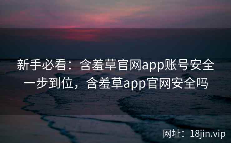 新手必看：含羞草官网app账号安全一步到位，含羞草app官网安全吗