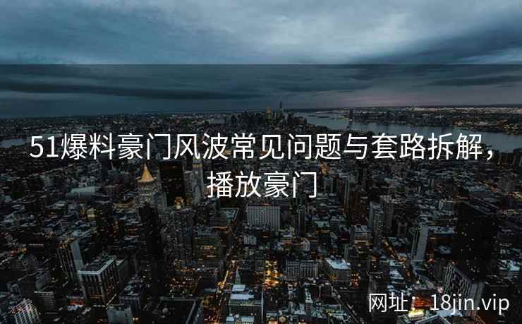 51爆料豪门风波常见问题与套路拆解，播放豪门
