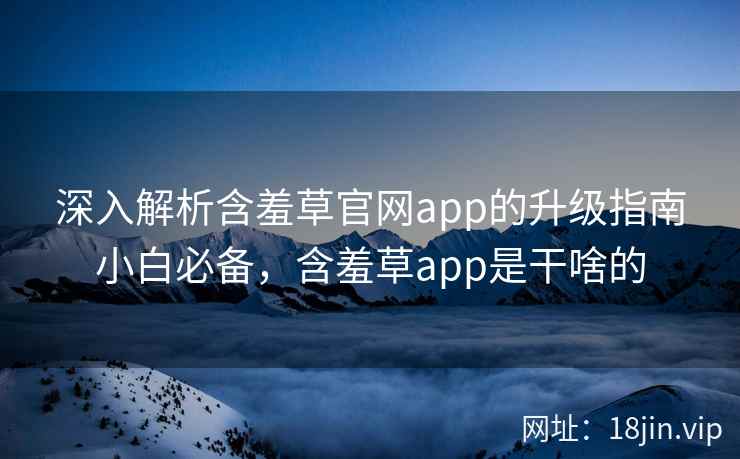 深入解析含羞草官网app的升级指南小白必备，含羞草app是干啥的