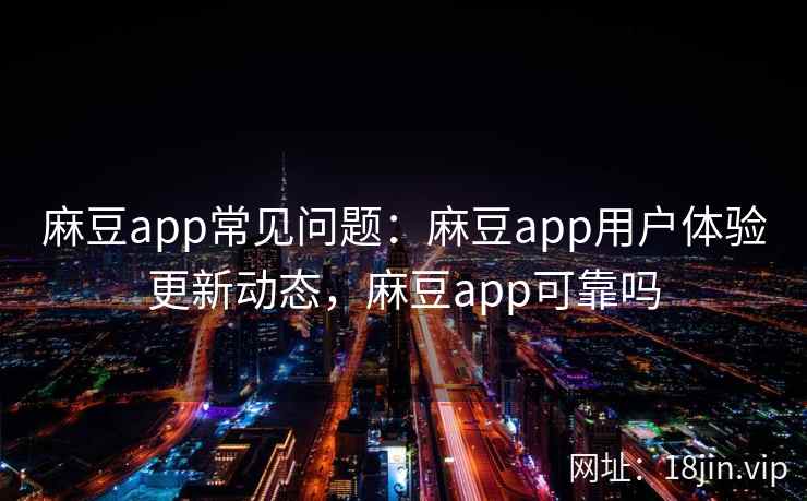 麻豆app常见问题：麻豆app用户体验更新动态，麻豆app可靠吗