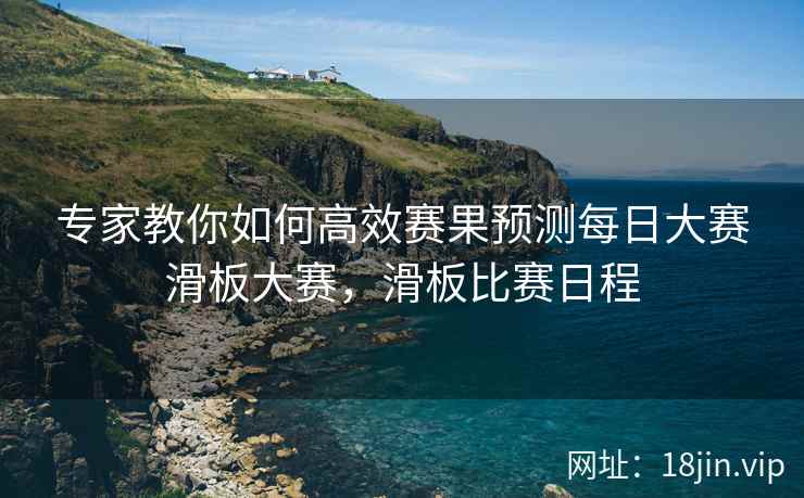 专家教你如何高效赛果预测每日大赛滑板大赛，滑板比赛日程