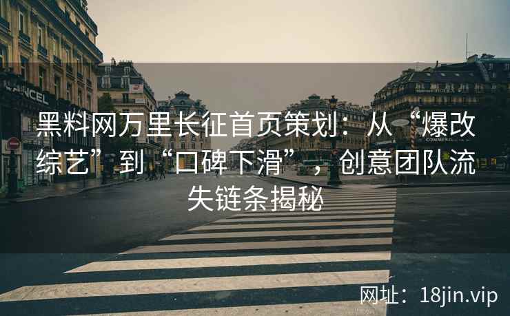 黑料网万里长征首页策划：从“爆改综艺”到“口碑下滑”，创意团队流失链条揭秘