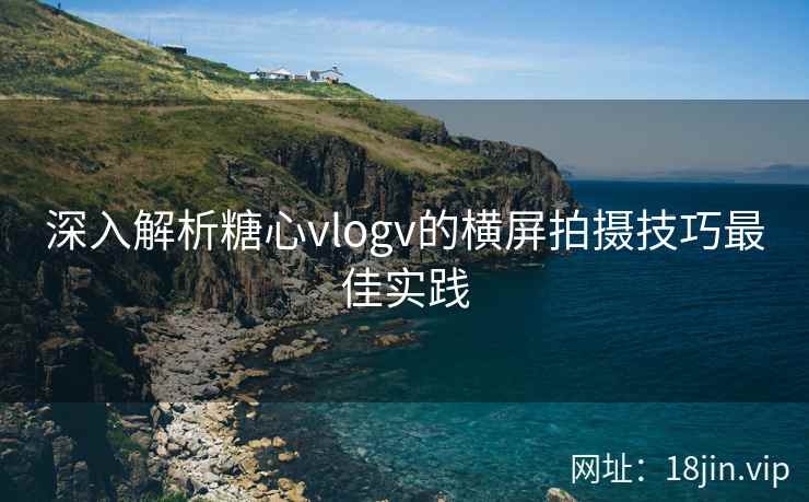 深入解析糖心vlogv的横屏拍摄技巧最佳实践