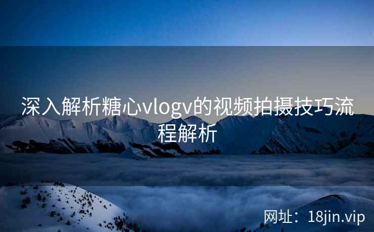 深入解析糖心vlogv的视频拍摄技巧流程解析