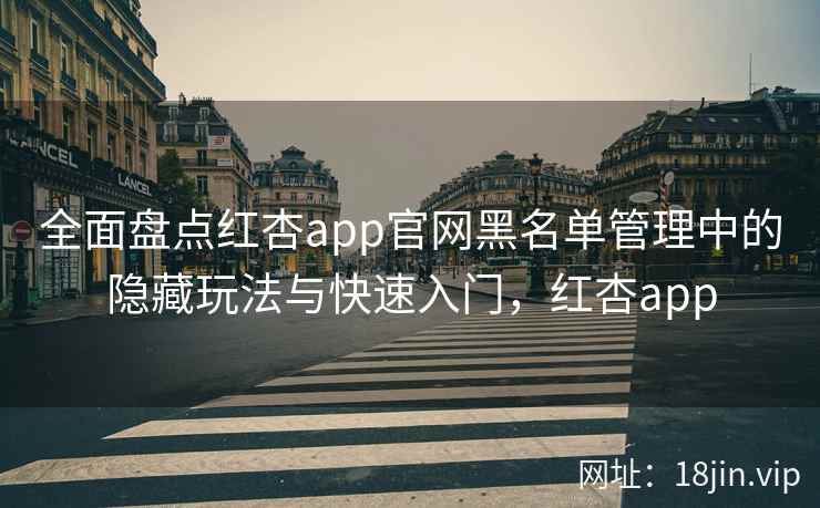 全面盘点红杏app官网黑名单管理中的隐藏玩法与快速入门，红杏app