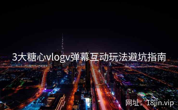 3大糖心vlogv弹幕互动玩法避坑指南